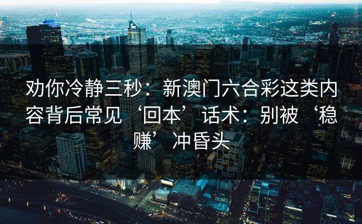 劝你冷静三秒：新澳门六合彩这类内容背后常见‘回本’话术：别被‘稳赚’冲昏头
