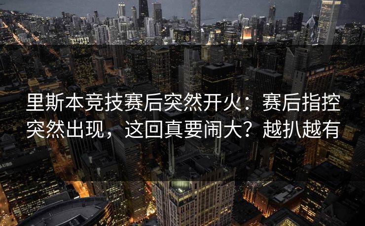 里斯本竞技赛后突然开火:赛后指控突然出现,这回真要闹大?越扒越有