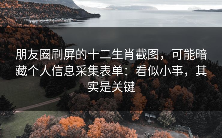 朋友圈刷屏的十二生肖截图，可能暗藏个人信息采集表单：看似小事，其实是关键