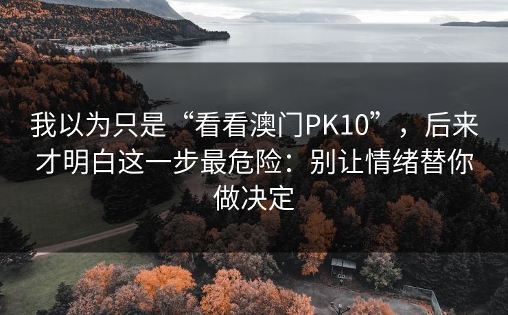 我以为只是“看看澳门PK10”，后来才明白这一步最危险：别让情绪替你做决定
