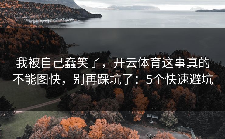 我被自己蠢笑了，开云体育这事真的不能图快，别再踩坑了：5个快速避坑