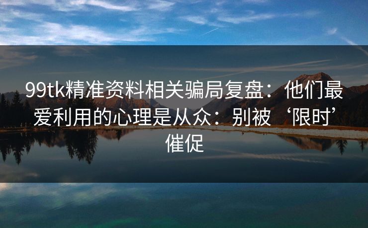 99tk精准资料相关骗局复盘:他们最爱利用的心理是从众:别被‘限时’催促