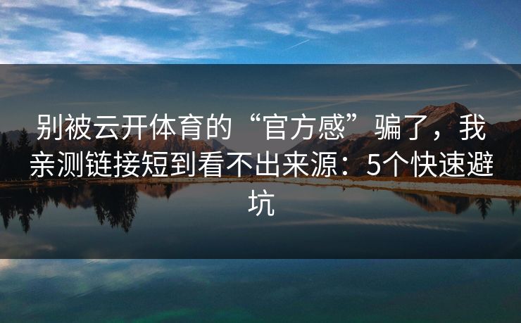 别被云开体育的“官方感”骗了，我亲测链接短到看不出来源：5个快速避坑
