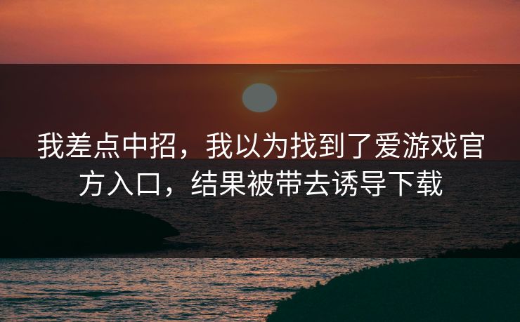 我差点中招，我以为找到了爱游戏官方入口，结果被带去诱导下载
