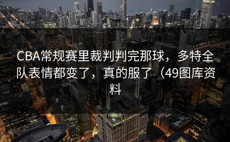 CBA常规赛里裁判判完那球，多特全队表情都变了，真的服了（49图库资料