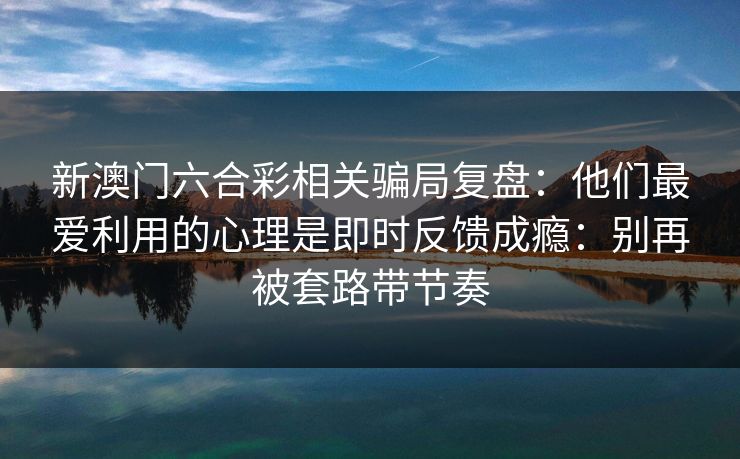 新澳门六合彩相关骗局复盘：他们最爱利用的心理是即时反馈成瘾：别再被套路带节奏