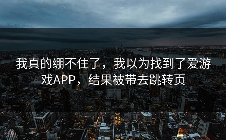 我真的绷不住了,我以为找到了爱游戏APP,结果被带去跳转页